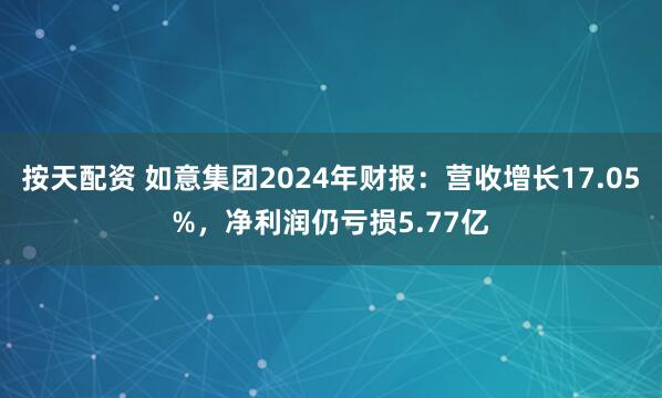 按天配资 如意集团2024年财报：营收增长17.05%，净利润仍亏损5.77亿