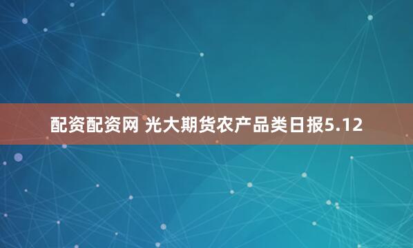 配资配资网 光大期货农产品类日报5.12