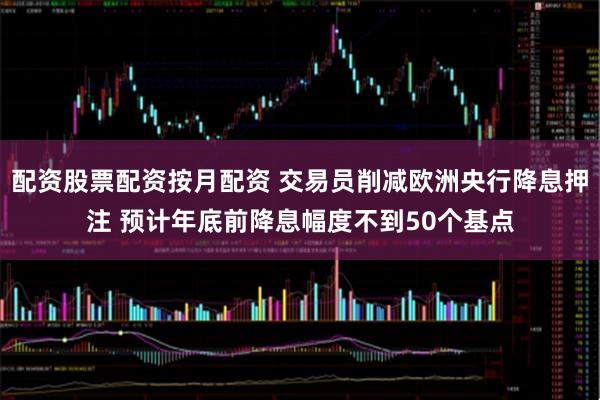 配资股票配资按月配资 交易员削减欧洲央行降息押注 预计年底前降息幅度不到50个基点
