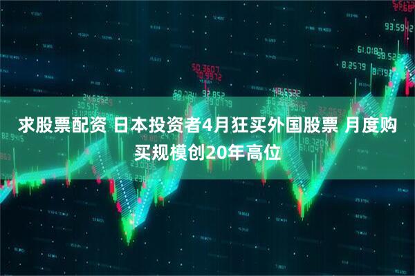 求股票配资 日本投资者4月狂买外国股票 月度购买规模创20年高位