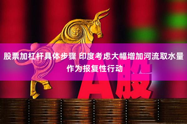 股票加杠杆具体步骤 印度考虑大幅增加河流取水量 作为报复性行动