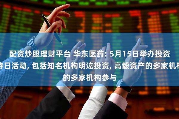 配资炒股理财平台 华东医药: 5月15日举办投资者接待日活动, 包括知名机构明汯投资, 高毅资产的多家机构参与