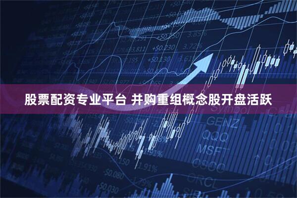 股票配资专业平台 并购重组概念股开盘活跃