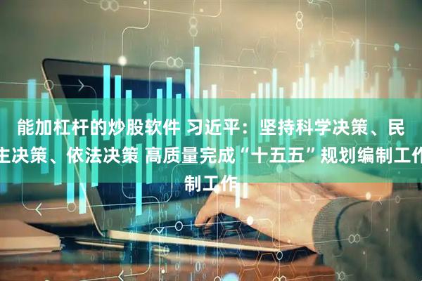 能加杠杆的炒股软件 习近平：坚持科学决策、民主决策、依法决策 高质量完成“十五五”规划编制工作
