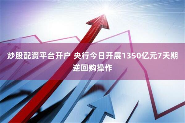 炒股配资平台开户 央行今日开展1350亿元7天期逆回购操作