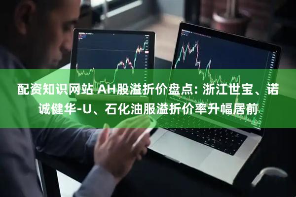 配资知识网站 AH股溢折价盘点: 浙江世宝、诺诚健华-U、石化油服溢折价率升幅居前