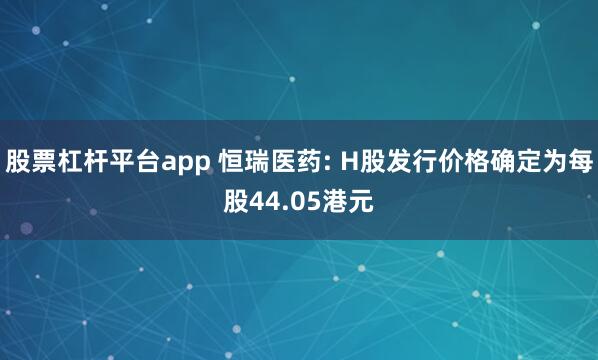 股票杠杆平台app 恒瑞医药: H股发行价格确定为每股44.05港元