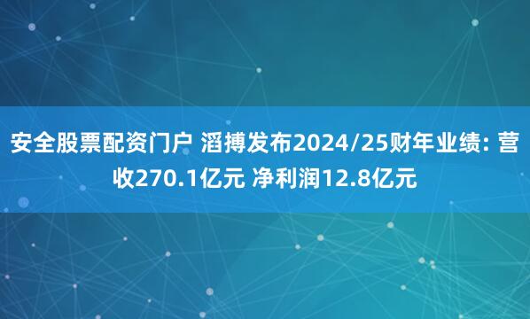 安全股票配资门户 滔搏发布2024/25财年业绩: 营收270.1亿元 净利润12.8亿元