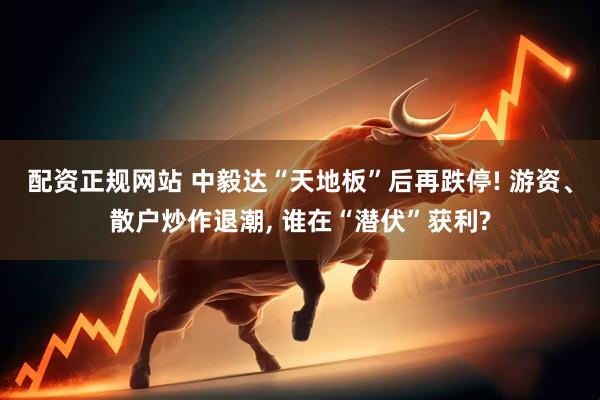 配资正规网站 中毅达“天地板”后再跌停! 游资、散户炒作退潮, 谁在“潜伏”获利?