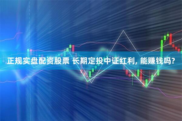 正规实盘配资股票 长期定投中证红利, 能赚钱吗?