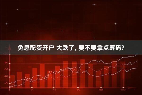 免息配资开户 大跌了, 要不要拿点筹码?