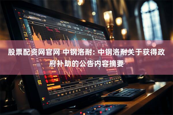 股票配资网官网 中钢洛耐: 中钢洛耐关于获得政府补助的公告内容摘要