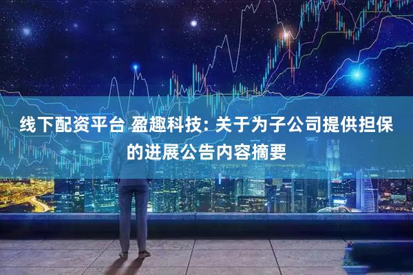 线下配资平台 盈趣科技: 关于为子公司提供担保的进展公告内容摘要