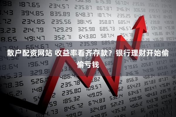 散户配资网站 收益率看齐存款？银行理财开始偷偷亏钱