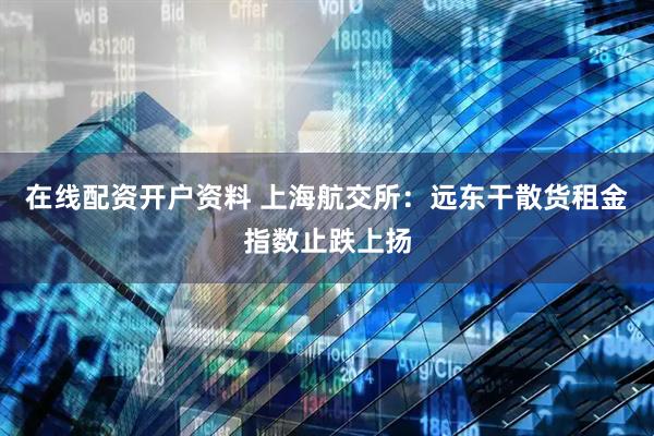在线配资开户资料 上海航交所：远东干散货租金指数止跌上扬