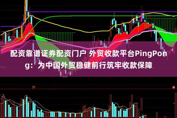 配资靠谱证券配资门户 外贸收款平台PingPong：为中国外贸稳健前行筑牢收款保障