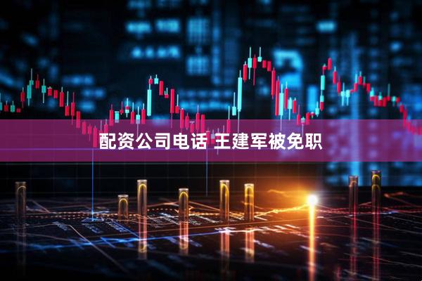 配资公司电话 王建军被免职