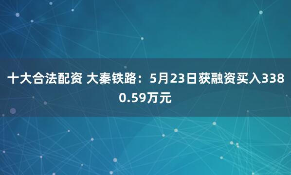 十大合法配资 大秦铁路：5月23日获融资买入3380.59万元