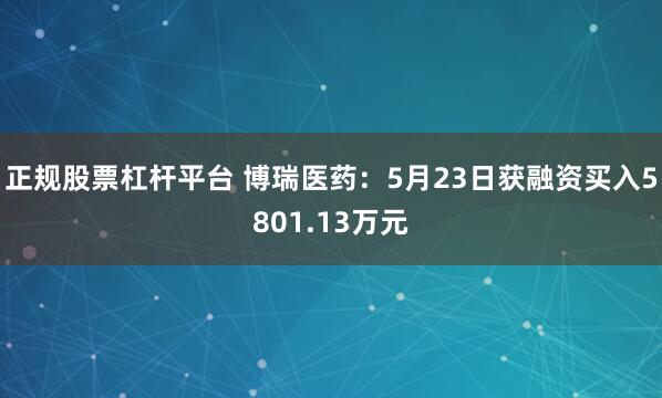 正规股票杠杆平台 博瑞医药：5月23日获融资买入5801.13万元