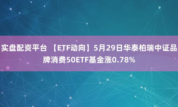实盘配资平台 【ETF动向】5月29日华泰柏瑞中证品牌消费50ETF基金涨0.78%