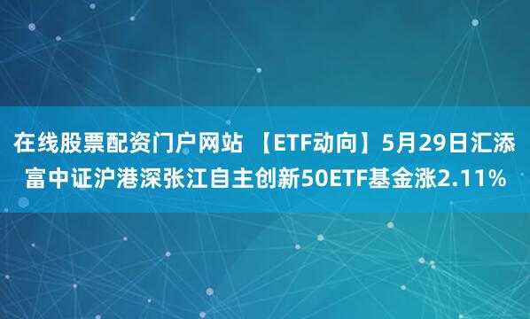 在线股票配资门户网站 【ETF动向】5月29日汇添富中证沪港深张江自主创新50ETF基金涨2.11%