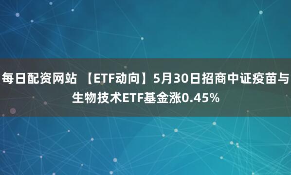 每日配资网站 【ETF动向】5月30日招商中证疫苗与生物技术ETF基金涨0.45%