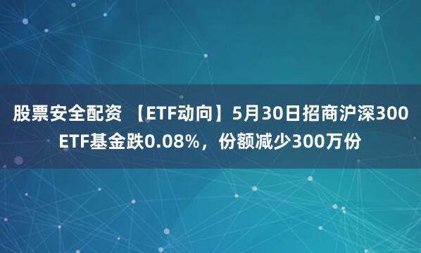 股票安全配资 【ETF动向】5月30日招商沪深300ETF基金跌0.08%，份额减少300万份