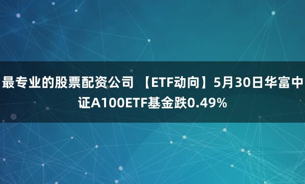 最专业的股票配资公司 【ETF动向】5月30日华富中证A100ETF基金跌0.49%