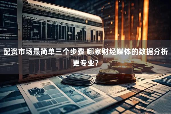 配资市场最简单三个步骤 哪家财经媒体的数据分析更专业？