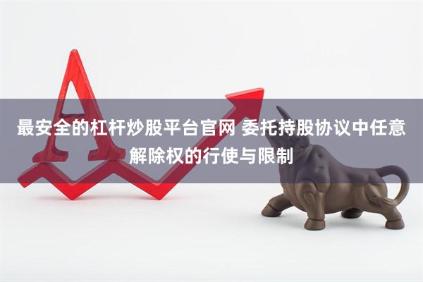 最安全的杠杆炒股平台官网 委托持股协议中任意解除权的行使与限制