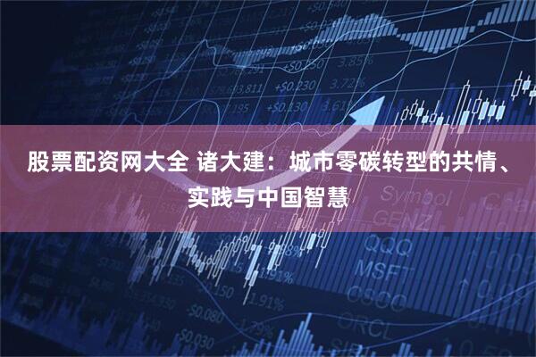 股票配资网大全 诸大建：城市零碳转型的共情、实践与中国智慧