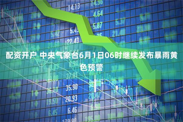 配资开户 中央气象台6月1日06时继续发布暴雨黄色预警