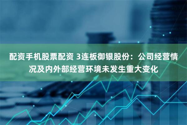 配资手机股票配资 3连板御银股份：公司经营情况及内外部经营环境未发生重大变化