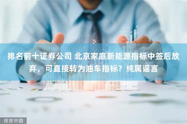 排名前十证券公司 北京家庭新能源指标中签后放弃，可直接转为油车指标？纯属谣言