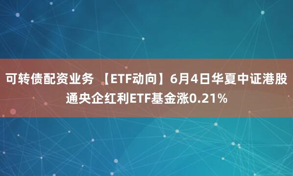 可转债配资业务 【ETF动向】6月4日华夏中证港股通央企红利ETF基金涨0.21%