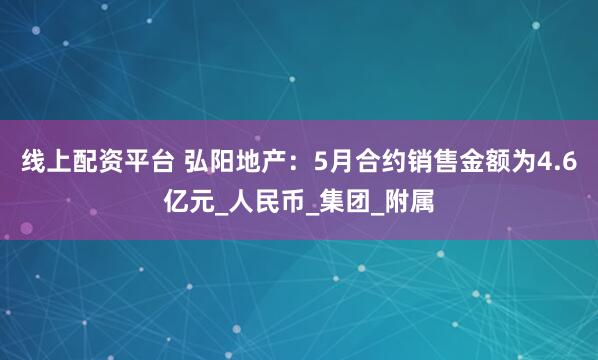 线上配资平台 弘阳地产：5月合约销售金额为4.6亿元_人民币_集团_附属