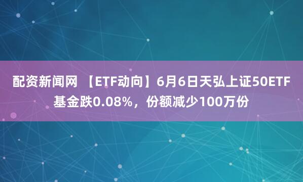 配资新闻网 【ETF动向】6月6日天弘上证50ETF基金跌0.08%，份额减少100万份