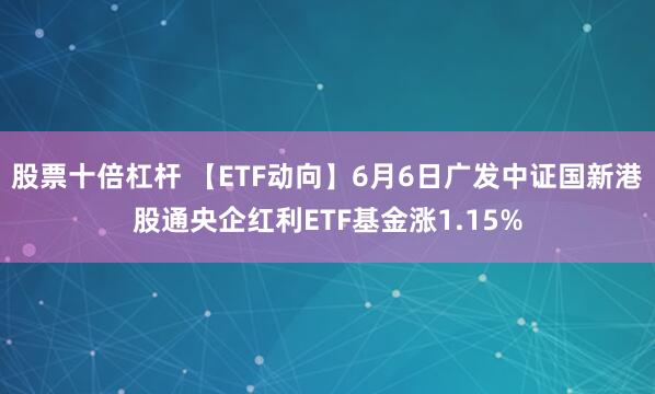 股票十倍杠杆 【ETF动向】6月6日广发中证国新港股通央企红利ETF基金涨1.15%