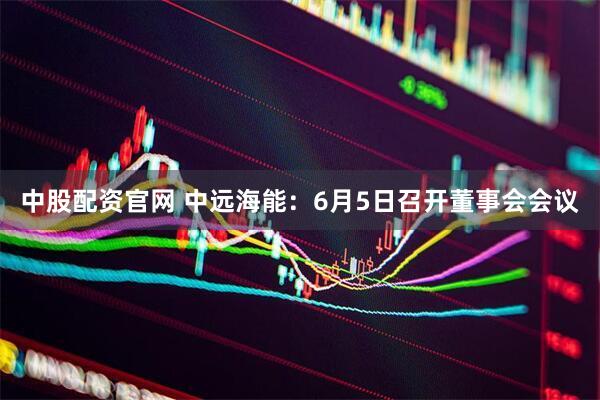 中股配资官网 中远海能：6月5日召开董事会会议