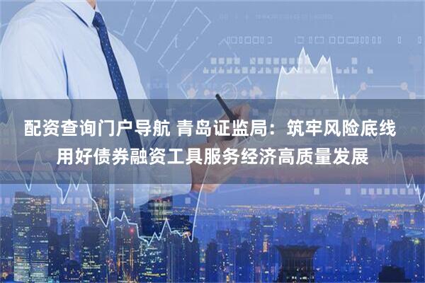 配资查询门户导航 青岛证监局：筑牢风险底线 用好债券融资工具服务经济高质量发展