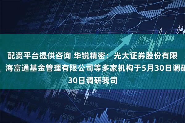 配资平台提供咨询 华锐精密：光大证券股份有限公司、海富通基金管理有限公司等多家机构于5月30日调研我司