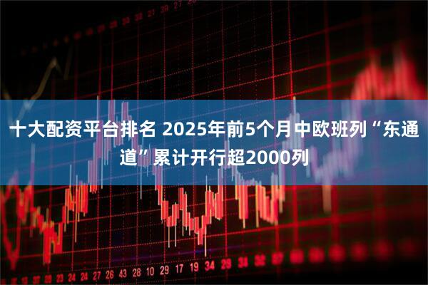 十大配资平台排名 2025年前5个月中欧班列“东通道”累计开行超2000列