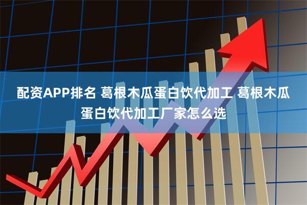 配资APP排名 葛根木瓜蛋白饮代加工 葛根木瓜蛋白饮代加工厂家怎么选