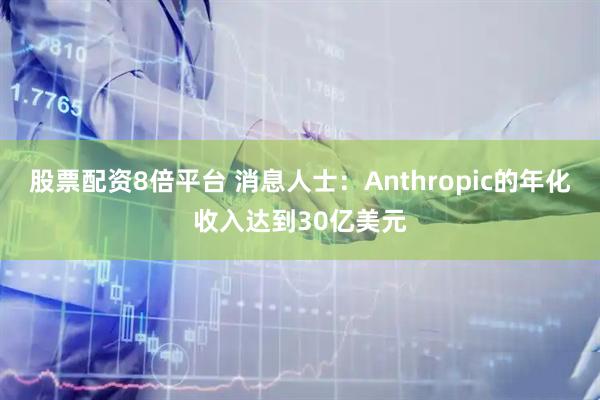股票配资8倍平台 消息人士：Anthropic的年化收入达到30亿美元