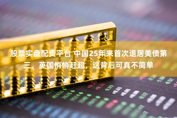 股票实盘配资平台 中国25年来首次退居美债第三，英国悄悄赶超，这背后可真不简单