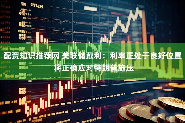 配资知识推荐网 美联储戴利：利率正处于良好位置 将正确应对特朗普施压