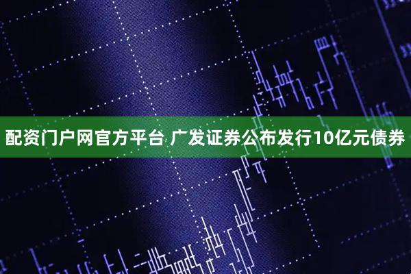 配资门户网官方平台 广发证券公布发行10亿元债券