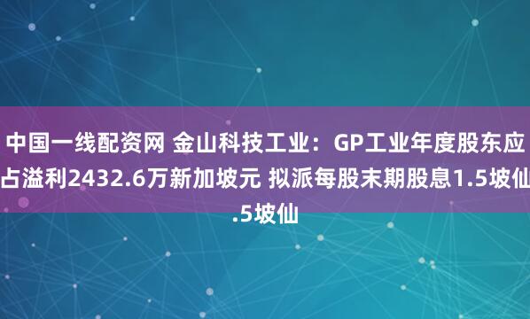 中国一线配资网 金山科技工业：GP工业年度股东应占溢利2432.6万新加坡元 拟派每股末期股息1.5坡仙