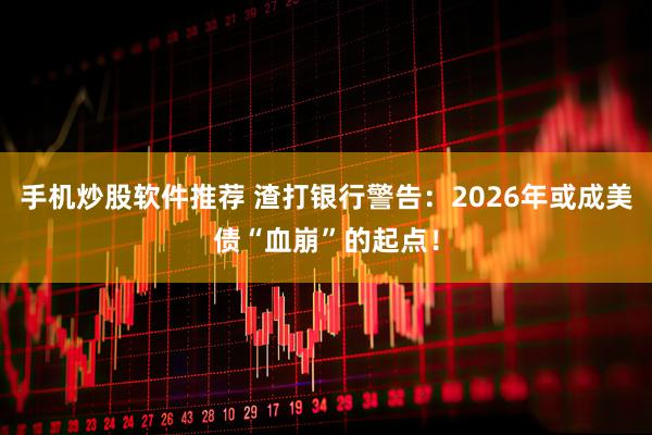 手机炒股软件推荐 渣打银行警告：2026年或成美债“血崩”的起点！