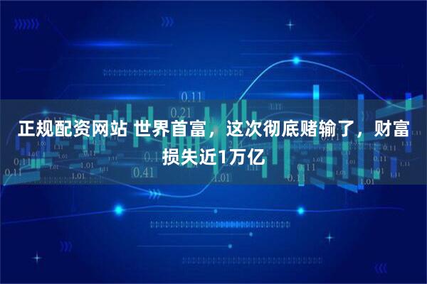 正规配资网站 世界首富，这次彻底赌输了，财富损失近1万亿